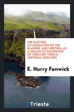 The Electric Illumination of the Bladder and Urethra as a Means of Diagnosis of Obscure Vesico ... de E. Hurry Fenwick