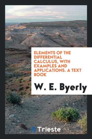 Elements of the Differential Calculus, with Examples and Applications. a Text Book de W. E. Byerly