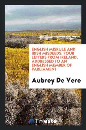 English Misrule and Irish Misdeeds, 4 Letters de Aubrey De Vere