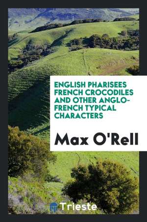 English Pharisees, French Crocodiles, and Other Anglo-French Typical Characters de Max O'Rell