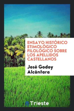 Ensayo Histórico Etimológico Filológico Sobre Los Apellidos Castellanos de Jose Godoy Alcantara