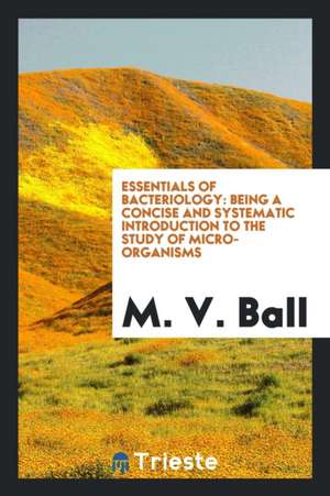 Essentials of Bacteriology: Being a Concise and Systematic Introduction to the Study of Micro-Organisms de M. V. Ball