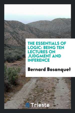 The Essentials of Logic: Being Ten Lectures on Judgment and Inference de Bernard Bosanquet