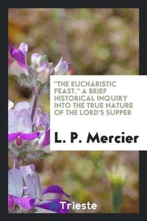 The Eucharistic Feast. a Brief Historical Inquiry Into the True Nature of the Lord's Supper de L. P. Mercier