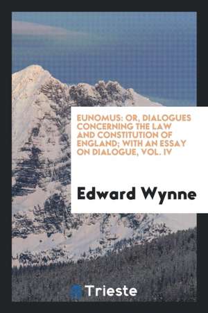 Eunomus: Or, Dialogues Concerning the Law and Constitution of England: With an Essay on Dialogue de Edward Wynne