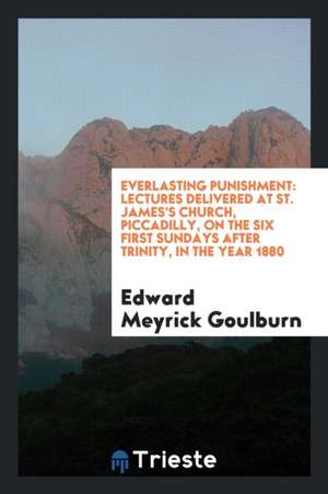 Everlasting Punishment: Lectures Delivered at St. James's Church, Piccadilly, on the Six First ... de Edward Meyrick Goulburn