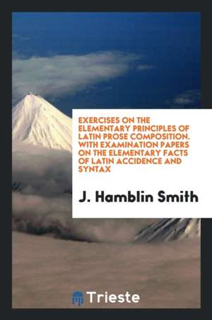 Exercises on the Elementary Principles of Latin Prose Composition. [with] a Key de J. Hamblin Smith