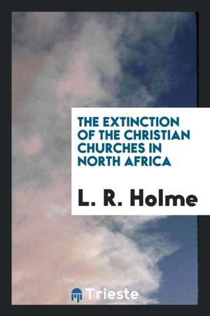 The Extinction of the Christian Churches in North Africa de L. R. Holme