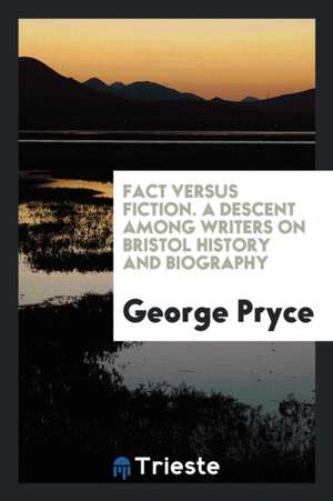 Fact Versus Fiction. a Descent Among Writers on Bristol History and Biography de George Pryce