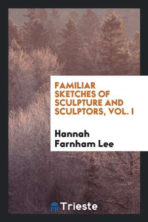 Familiar Sketches of Sculpture and Sculptors de Hannah Farnham Sawyer Lee