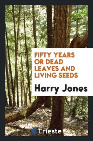 Fifty Years; Or, Dead Leaves and Living Seeds de Harry Jones