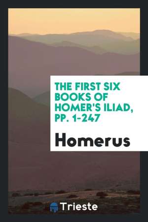 The First Six Books of Homer's Iliad, Pp. 1-247 de Homerus