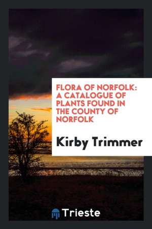 Flora of Norfolk: A Catalogue of Plants Found in the County of Norfolk de Kirby Trimmer