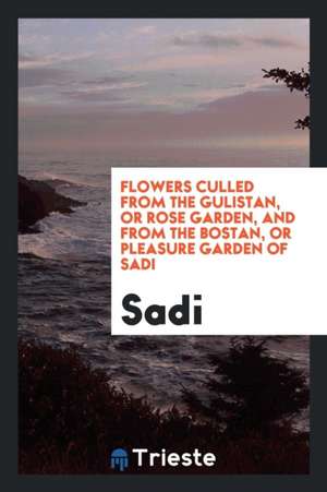 Flowers Culled from the Gulistan, or Rose Garden, and from the Bostan, or Pleasure Garden of Sadi de Sa D. I.