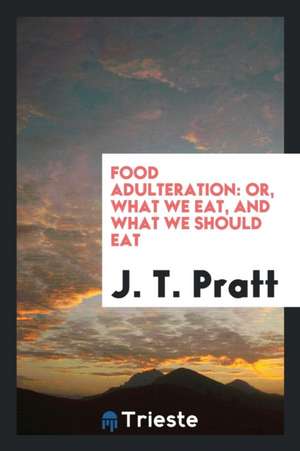 Food Adulteration: Or, What We Eat, and What We Should Eat de J. T. Pratt