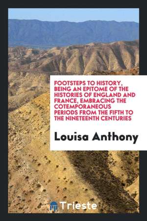 Footsteps to History, Being an Epitome of the Histories of England and France, from the Fifth to ... de Louisa Anthony