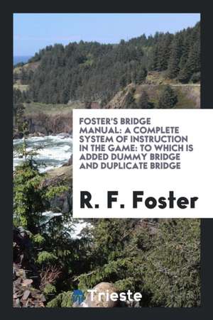 Foster's Bridge Manual: A Complete System of Instruction in the Game, to ... de R. F. Foster