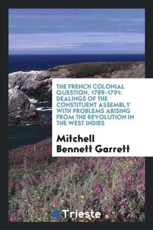 The French Colonial Question, 1789-1791: Dealings of the Constituent Assembly with Problems Arising from the Revolution in the West Indies de Mitchell Bennett Garrett