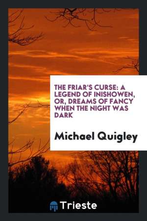 The Friar's Curse: A Legend of Inishowen, Or, Dreams of Fancy When the Night Was Dark de Michael Quigley