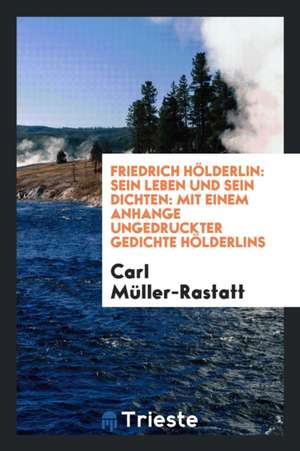 Friedrich Hölderlin: Sein Leben Und Sein Dichten: Mit Einem Anhange Ungedruckter Gedichte Hölderlins de Carl Muller-Rastatt