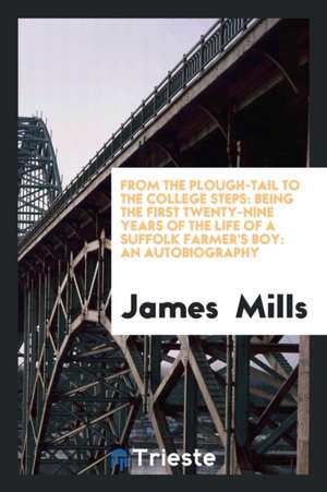 From the Plough-Tail to the College Steps: Being the First Twenty-Nine Years ... de James Mills