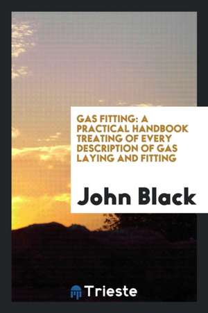 Gas Fitting: A Practical Handbook Treating of Every Description of Gas ... de John Black