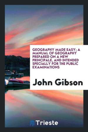 Geography Made Easy; A Manual of Geography Prepared on a New Principale, and Intended Specially for the Public Examinations de John Gibson