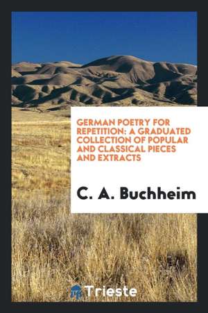 German Poetry for Repetition: A Graduated Collection of Popular and Classical Pieces and Extracts de C. A. Buchheim