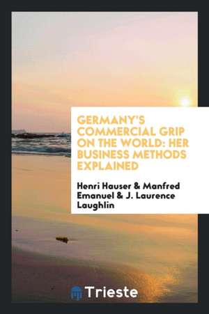 Germany's Commercial Grip on the World: Her Business Methods Explained de Henri Hauser