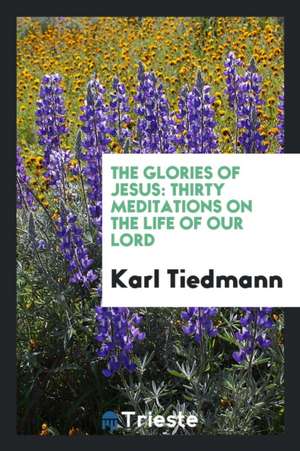 The Glories of Jesus: Thirty Meditations on the Life of Our Lord de Karl Tiedmann