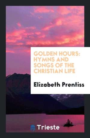 Golden Hours: Hymns and Songs of the Christian Life de Mrs E. Prentiss