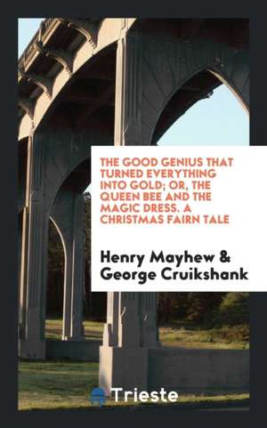 The Good Genius That Turned Every Thing Into Gold; Or, the Queen Bee and the Magic Dress, by the ... de Henry Mayhew