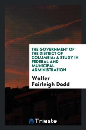 The Government of the District of Columbia; A Study in Federal and Municipal Administration de Walter Fairleigh Dodd