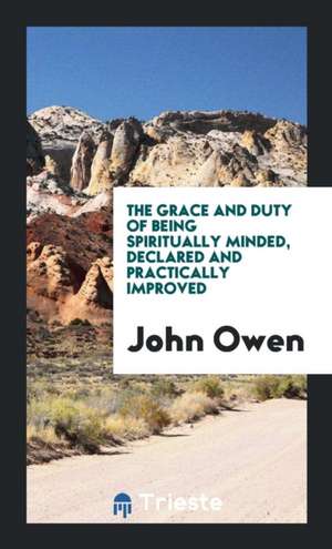 The Grace & Duty of Being Spiritually Minded, Declared & Practically Improved de John Owen