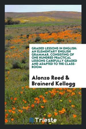 Graded Lessons in English: An Elementary English Grammar, Consisting of One Hundred Practical Lessons Carefully Graded and Adapted to the Class-R de Alonzo Reed