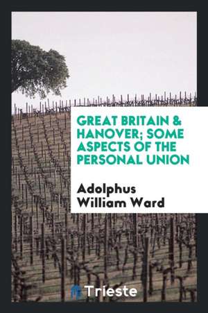 Great Britain & Hanover; Some Aspects of the Personal Union de Adolphus William Ward