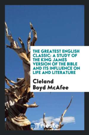 The Greatest English Classic; A Study of the King James Version of the Bible and Its Influence on Life and Literature de Cleland Boyd Mcafee