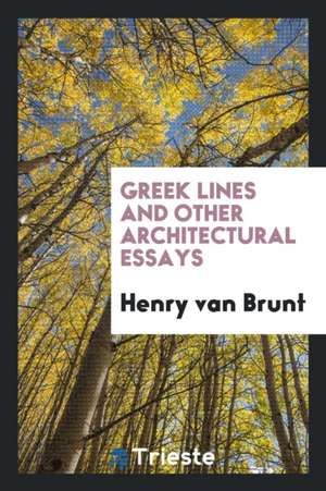 Greek Lines and Other Architectural Essays de Henry Van Brunt