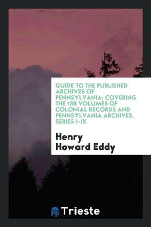 Guide to the Published Archives of Pennsylvania: Covering the 138 Volumes of Colonial Records and Pennsylvania Archives, Series I-IX de Henry Howard Eddy