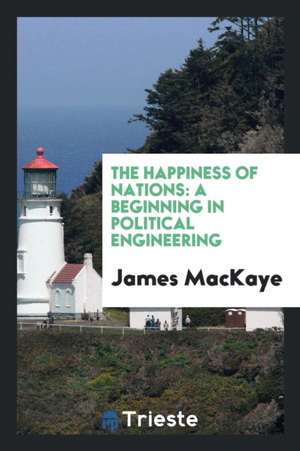 The Happiness of Nations: A Beginning in Political Engineering de James Mackaye