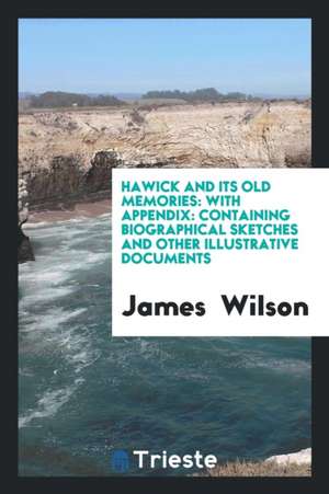 Hawick and Its Old Memories: With Appendix: Containing Biographical Sketches ... de James Wilson