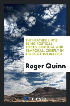 The Heather Lintie: Being Poetical Pieces, Spiritual and Temporal, Chiefly in the Scottish Dialect de Roger Quinn