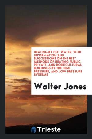 Heating by Hot Water: With Information and Suggestions on the Best Methods ... de Walter Jones