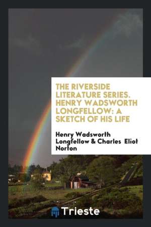 The Riverside Literature Series. Henry Wadsworth Longfellow: A Sketch of His Life de Henry Wadsworth Longfellow