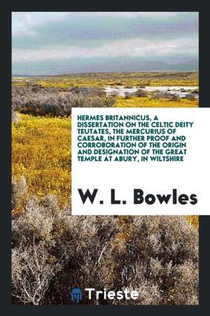 Hermes Britannicus, a Dissertation on the Celtic Deity Teutates, the Mercurius of Caesar, in Further Proof and Corroboration of the Origin and Designa de W. L. Bowles