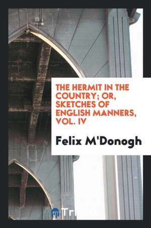 The Hermit in the Country; Or, Sketches of English Manners, Vol. IV de Felix M'Donogh