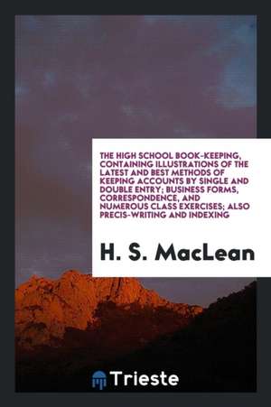 The High School Book-Keeping, Containing Illustrations of the Latest and Best Methods of Keeping Accounts by Single and Double Entry; Business Forms, de H. S. Maclean