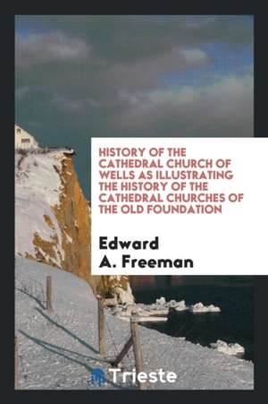 History of the Cathedral Church of Wells as Illustrating the History of the ... de Edward A. Freeman