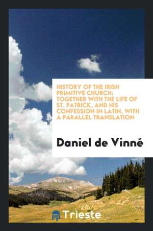 History of the Irish Primitive Church: Together with the Life of St. Patrick, and His Confession ... de Daniel De Vinne