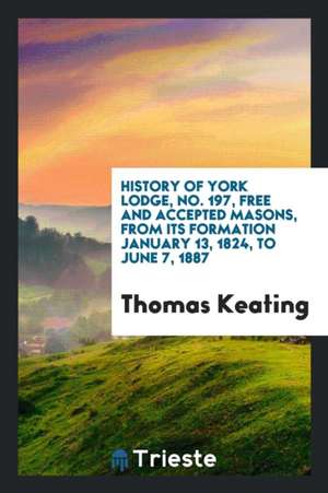 History of York Lodge, No. 197, Free and Accepted Masons, from Its Formation ... de Thomas Keating